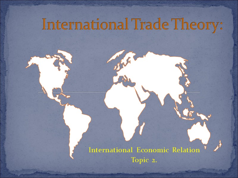 International Economic Relation Topic 2.  International Trade Theory: